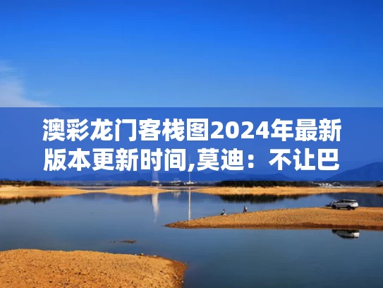 澳彩龙门客栈图2024年最新版本更新时间,莫迪：不让巴基斯坦得到一滴水
