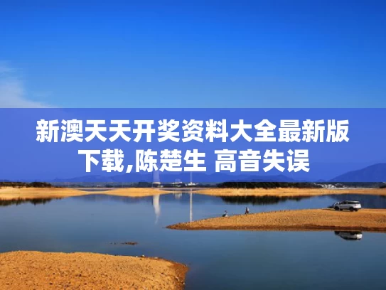 新澳天天开奖资料大全最新版下载,陈楚生 高音失误