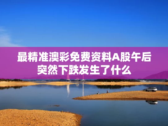 最精准澳彩免费资料	A股午后突然下跌发生了什么