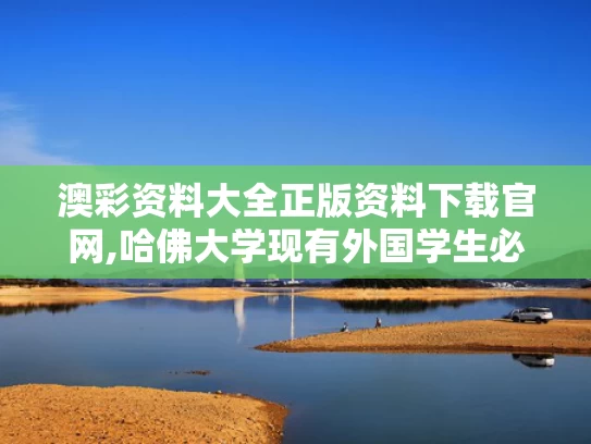 澳彩资料大全正版资料下载官网,哈佛大学现有外国学生必须转学