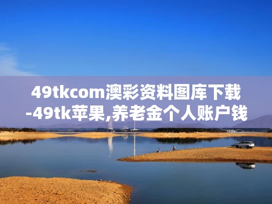 49tkcom澳彩资料图库下载-49tk苹果,养老金个人账户钱能提前取？假