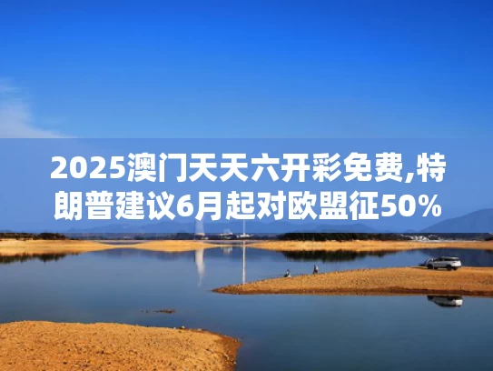 2025澳门天天六开彩免费,特朗普建议6月起对欧盟征50%关税