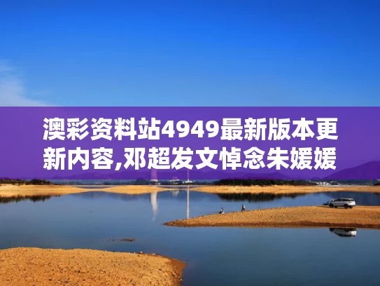 澳彩资料站4949最新版本更新内容,邓超发文悼念朱媛媛 狗头表情引争议