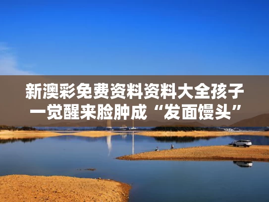 新澳彩免费资料资料大全	孩子一觉醒来脸肿成“发面馒头”
