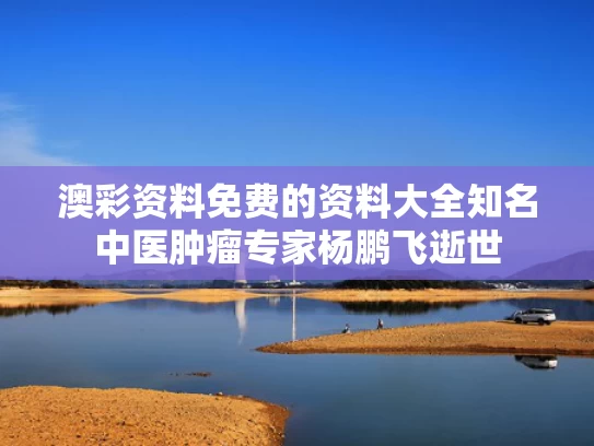 澳彩资料免费的资料大全	知名中医肿瘤专家杨鹏飞逝世