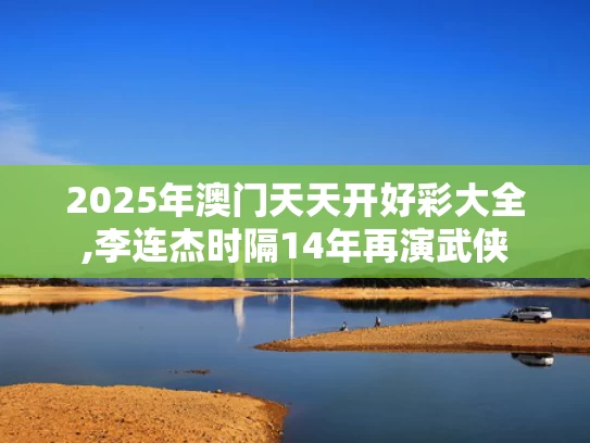 2025年澳门天天开好彩大全,李连杰时隔14年再演武侠