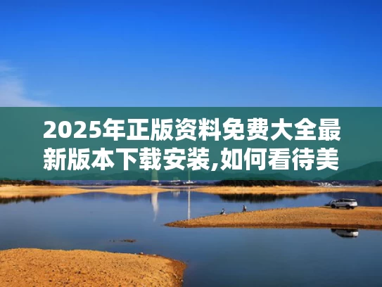 2025年正版资料免费大全最新版本下载安装,如何看待美媒越来越多“夸”中国