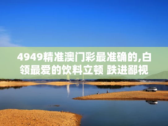 4949精准澳门彩最准确的,白领最爱的饮料立顿 跌进鄙视链底端