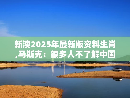 新澳2025年最新版资料生肖,马斯克：很多人不了解中国有多强