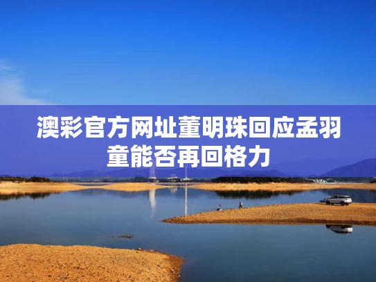 澳彩官方网址	董明珠回应孟羽童能否再回格力