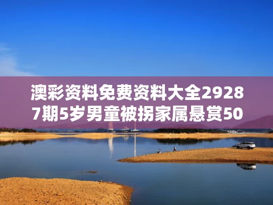 澳彩资料免费资料大全29287期	5岁男童被拐家属悬赏50万？假