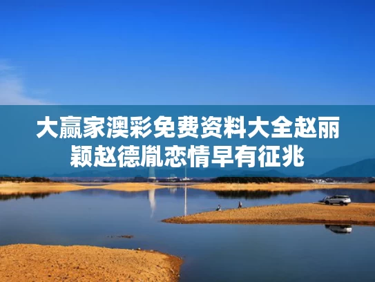 大赢家澳彩免费资料大全	赵丽颖赵德胤恋情早有征兆