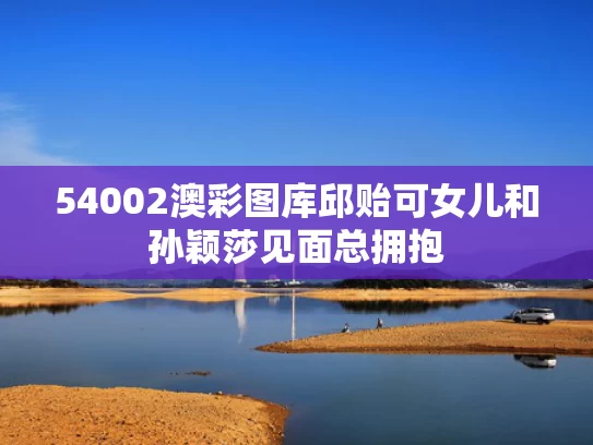 54002澳彩图库	邱贻可女儿和孙颖莎见面总拥抱