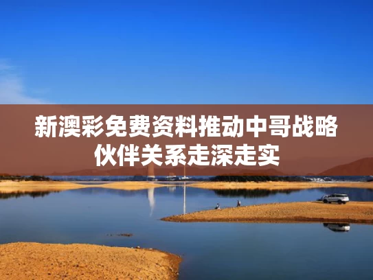 新澳彩免费资料	推动中哥战略伙伴关系走深走实