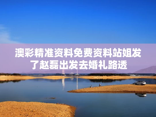 澳彩精准资料免费资料	站姐发了赵磊出发去婚礼路透