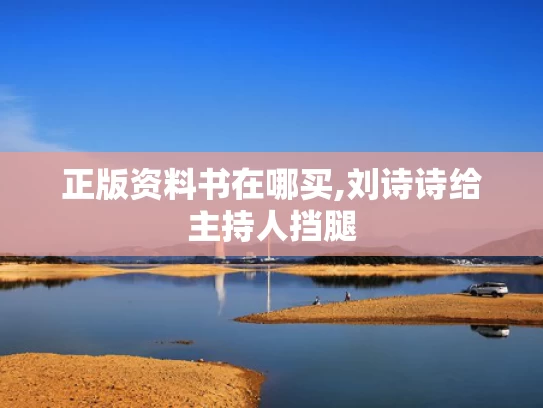 正版资料书在哪买,刘诗诗给主持人挡腿