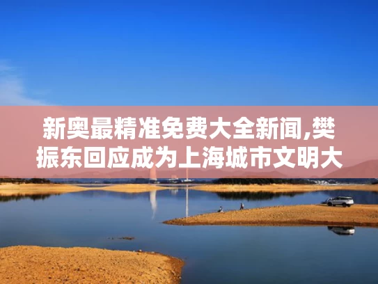 新奥最精准免费大全新闻,樊振东回应成为上海城市文明大使