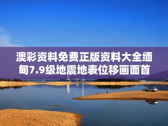澳彩资料免费正版资料大全	缅甸7.9级地震地表位移画面首曝光