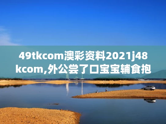 49tkcom澳彩资料2021j48kcom,外公尝了口宝宝辅食抱着宝宝逃跑