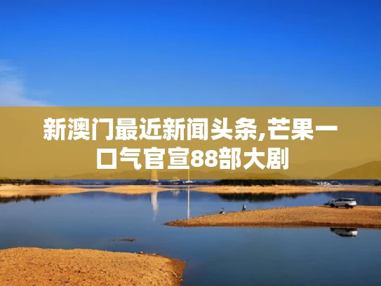 新澳门最近新闻头条,芒果一口气官宣88部大剧