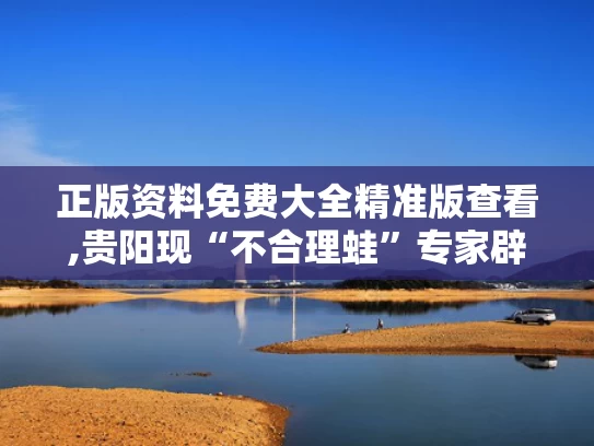 正版资料免费大全精准版查看,贵阳现“不合理蛙”专家辟谣