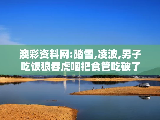澳彩资料网:踏雪,凌波,男子吃饭狼吞虎咽把食管吃破了