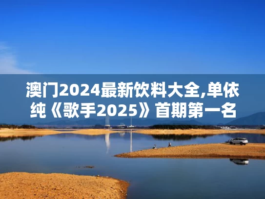 澳门2024最新饮料大全,单依纯《歌手2025》首期第一名