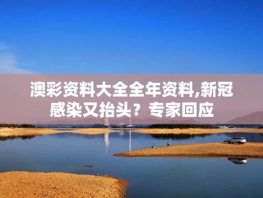 澳彩资料大全全年资料,新冠感染又抬头？专家回应