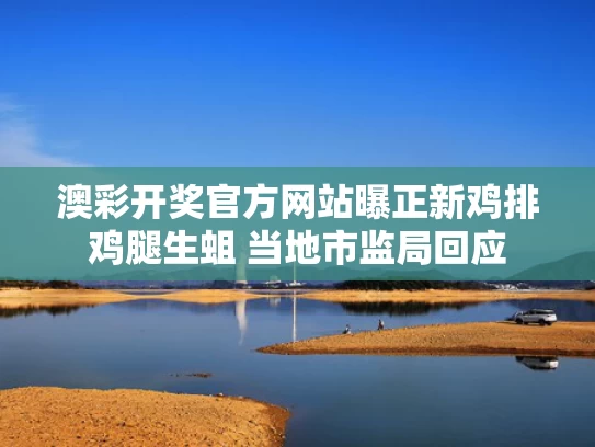 澳彩开奖官方网站	曝正新鸡排鸡腿生蛆 当地市监局回应