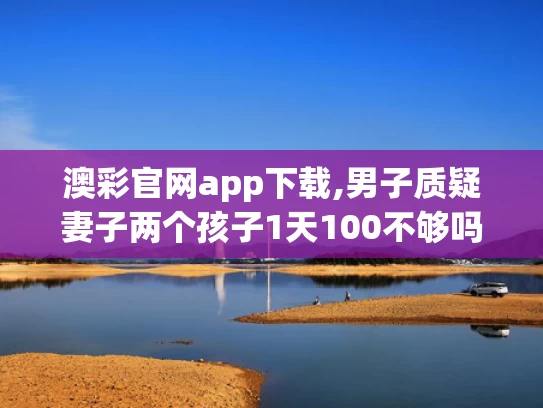 澳彩官网app下载,男子质疑妻子两个孩子1天100不够吗