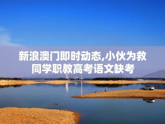 新浪澳门即时动态,小伙为救同学职教高考语文缺考