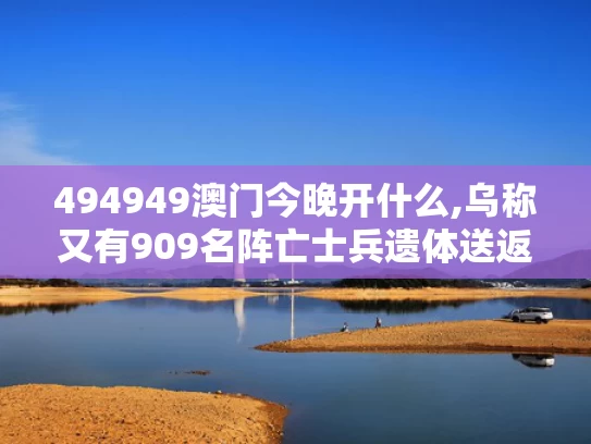 494949澳门今晚开什么,乌称又有909名阵亡士兵遗体送返回国