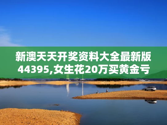 新澳天天开奖资料大全最新版44395,女生花20万买黄金亏掉两个月工资