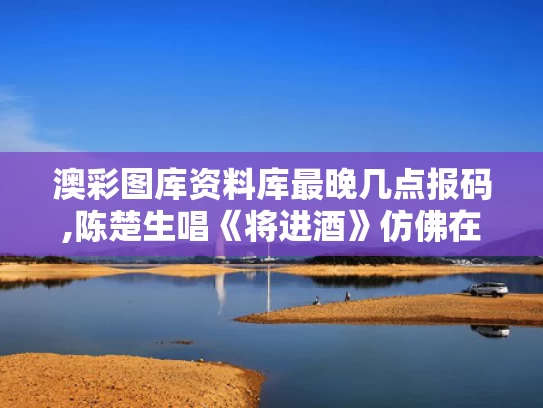 澳彩图库资料库最晚几点报码,陈楚生唱《将进酒》仿佛在跟李白对话