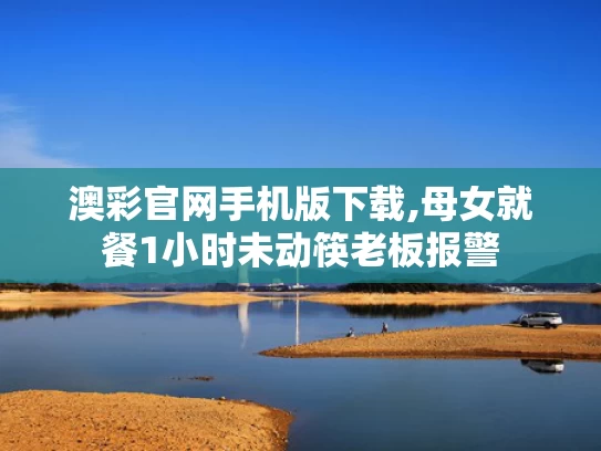澳彩官网手机版下载,母女就餐1小时未动筷老板报警