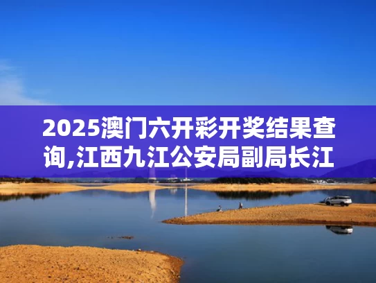 2025澳门六开彩开奖结果查询,江西九江公安局副局长江任发被查