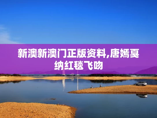 新澳新澳门正版资料,唐嫣戛纳红毯飞吻