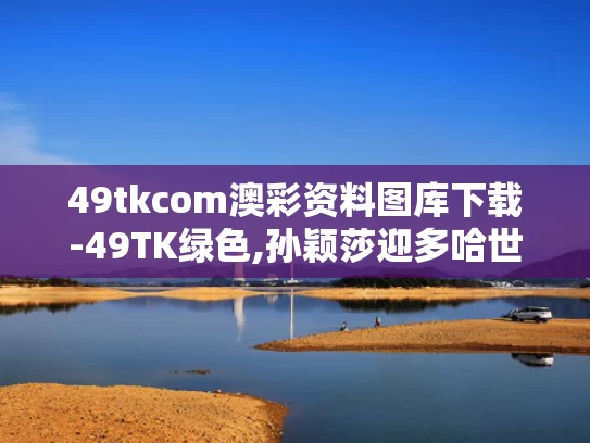 49tkcom澳彩资料图库下载-49TK绿色,孙颖莎迎多哈世乒赛开门红