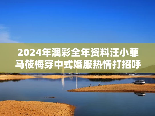 2024年澳彩全年资料	汪小菲马筱梅穿中式婚服热情打招呼