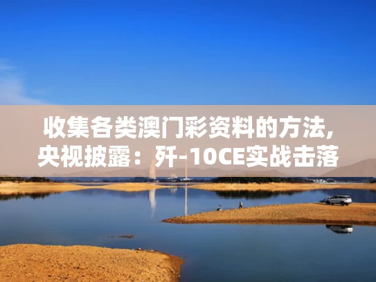 收集各类澳门彩资料的方法,央视披露：歼-10CE实战击落多架战机