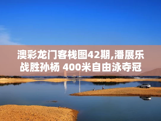 澳彩龙门客栈图42期,潘展乐战胜孙杨 400米自由泳夺冠