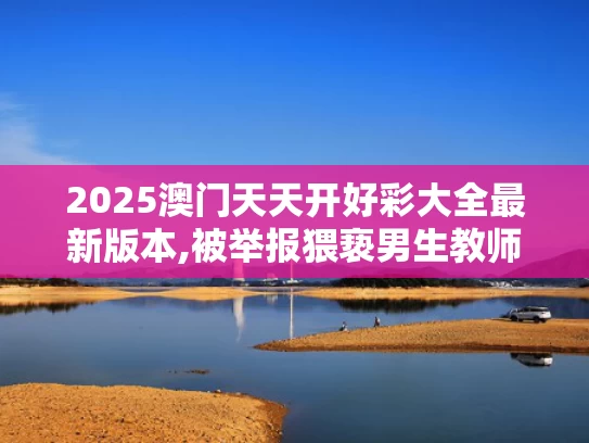 2025澳门天天开好彩大全最新版本,被举报猥亵男生教师自杀？北理工回应