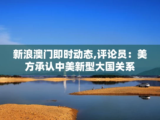 新浪澳门即时动态,评论员：美方承认中美新型大国关系