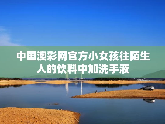 中国澳彩网官方	小女孩往陌生人的饮料中加洗手液