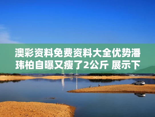 澳彩资料免费资料大全优势	潘玮柏自曝又瘦了2公斤 展示下颌线