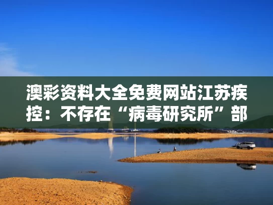 澳彩资料大全免费网站	江苏疾控：不存在“病毒研究所”部门