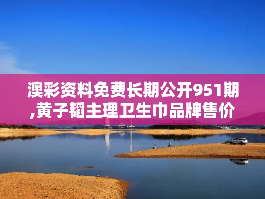澳彩资料免费长期公开951期,黄子韬主理卫生巾品牌售价公布