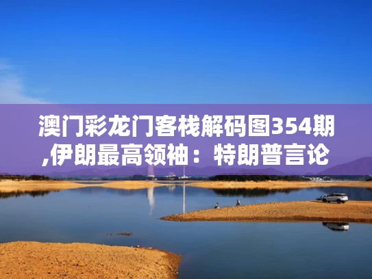 澳门彩龙门客栈解码图354期,伊朗最高领袖：特朗普言论不值得回应