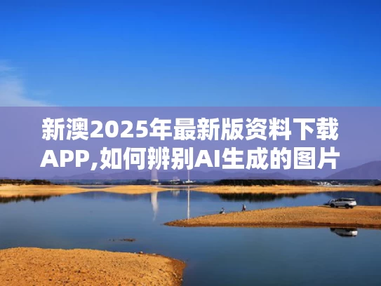新澳2025年最新版资料下载APP,如何辨别AI生成的图片文字声音