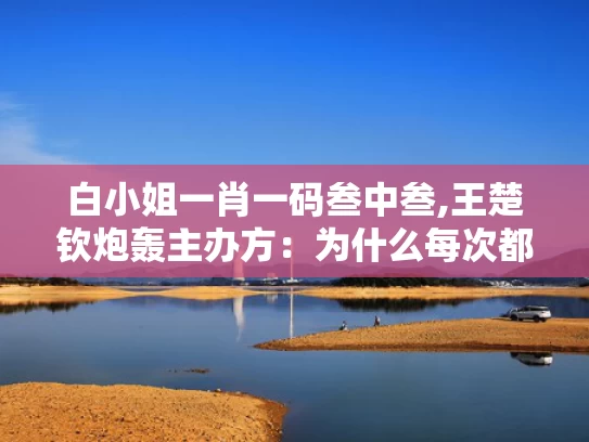 白小姐一肖一码叁中叁,王楚钦炮轰主办方：为什么每次都是我